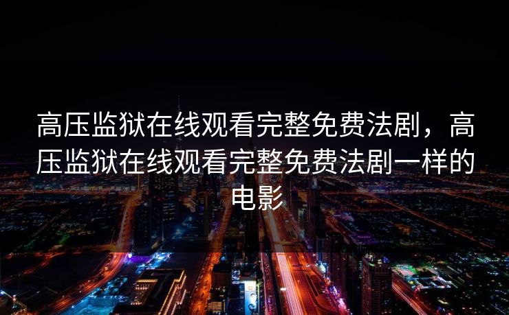 高压监狱在线观看完整免费法剧，高压监狱在线观看完整免费法剧一样的电影