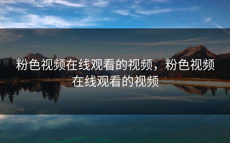 粉色视频在线观看的视频，粉色视频在线观看的视频
