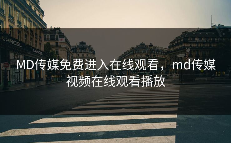 MD传媒免费进入在线观看，md传媒视频在线观看播放