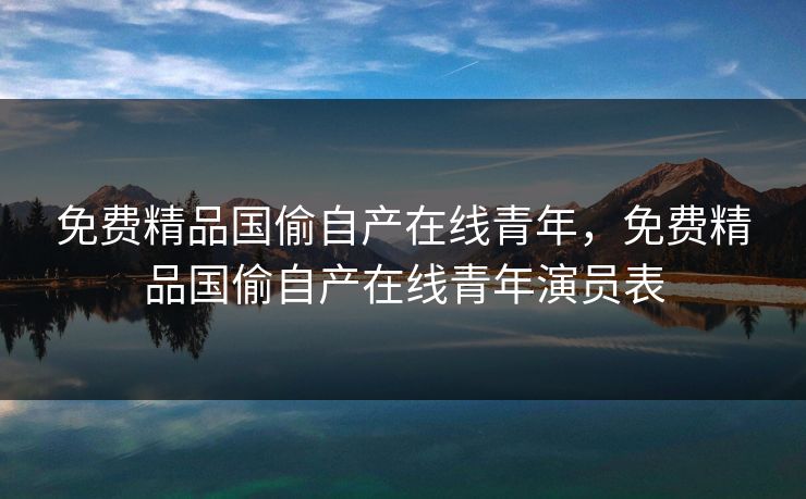 免费精品国偷自产在线青年，免费精品国偷自产在线青年演员表