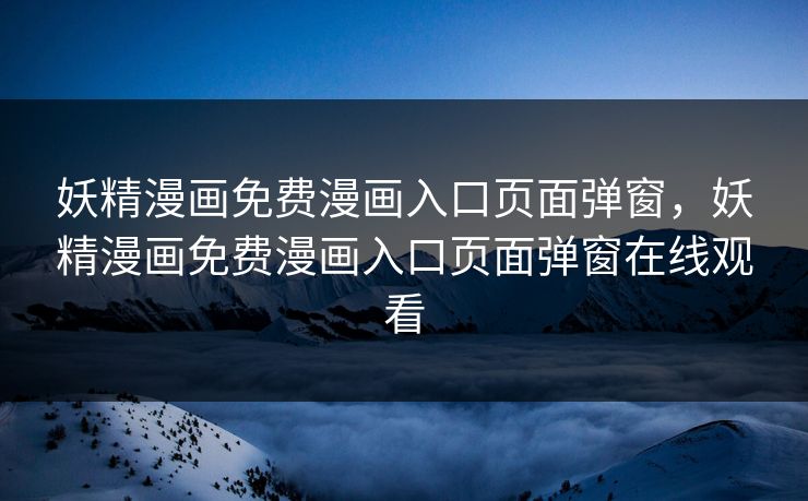 妖精漫画免费漫画入口页面弹窗，妖精漫画免费漫画入口页面弹窗在线观看