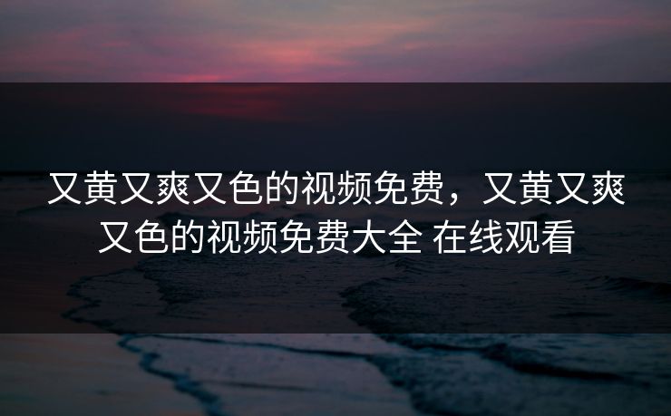 又黄又爽又色的视频免费，又黄又爽又色的视频免费大全 在线观看