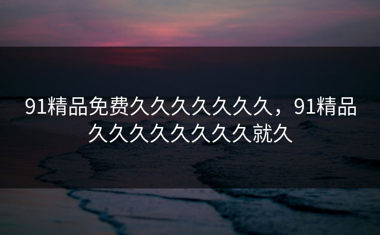 91精品免费久久久久久久久，91精品久久久久久久久久就久