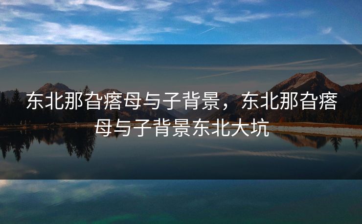 东北那旮瘩母与子背景,东北那旮瘩母与子背景东北大坑