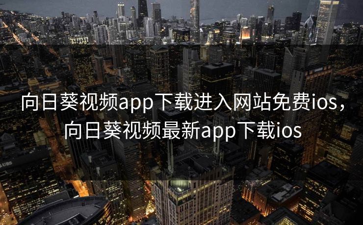 向日葵视频app下载进入网站免费ios，向日葵视频最新app下载ios