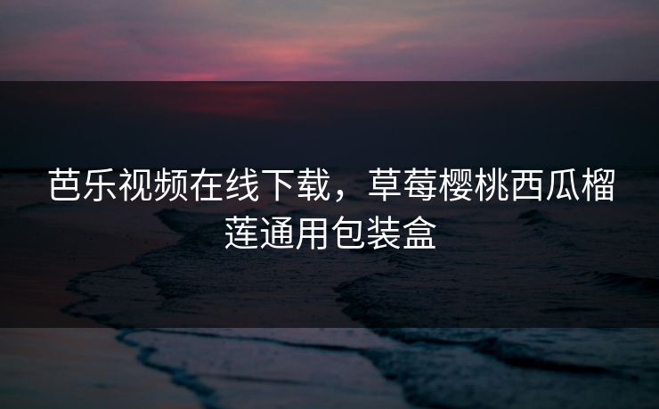 芭乐视频在线下载,草莓樱桃西瓜榴莲通用包装盒