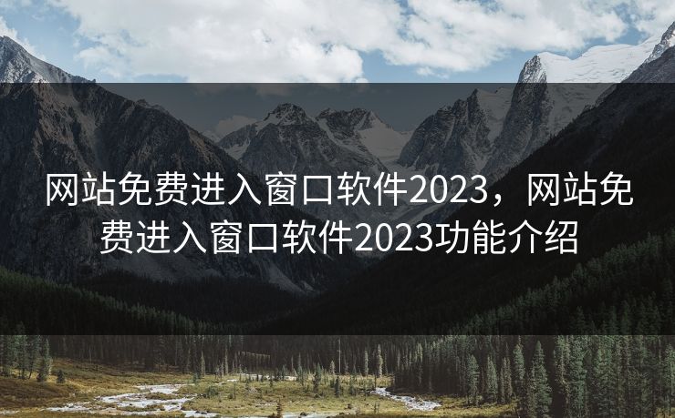 网站免费进入窗口软件2023，网站免费进入窗口软件2023功能介绍