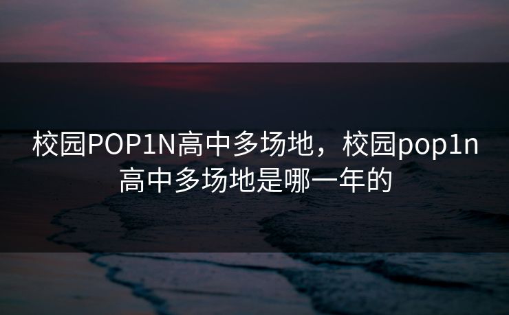 校园POP1N高中多场地，校园pop1n高中多场地是哪一年的