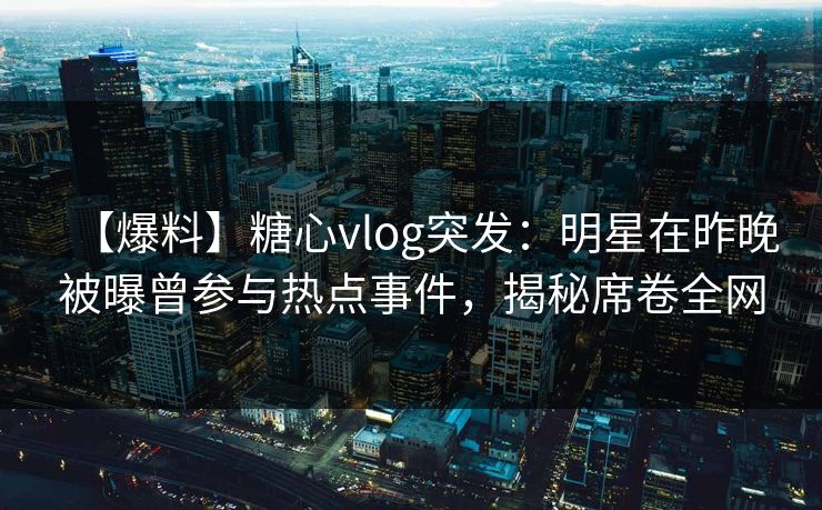 【爆料】糖心vlog突发：明星在昨晚被曝曾参与热点事件，揭秘席卷全网