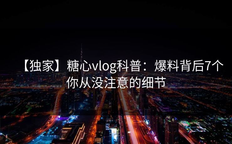 【独家】糖心vlog科普：爆料背后7个你从没注意的细节