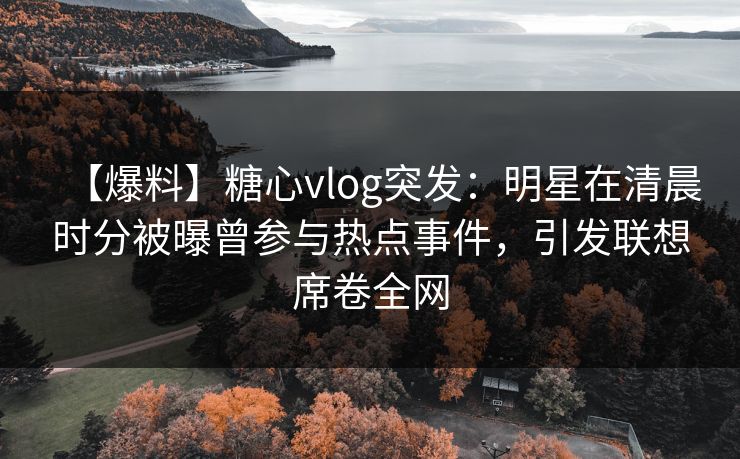 【爆料】糖心vlog突发：明星在清晨时分被曝曾参与热点事件，引发联想席卷全网
