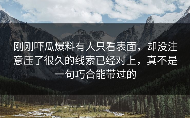 刚刚吓瓜爆料有人只看表面，却没注意压了很久的线索已经对上，真不是一句巧合能带过的