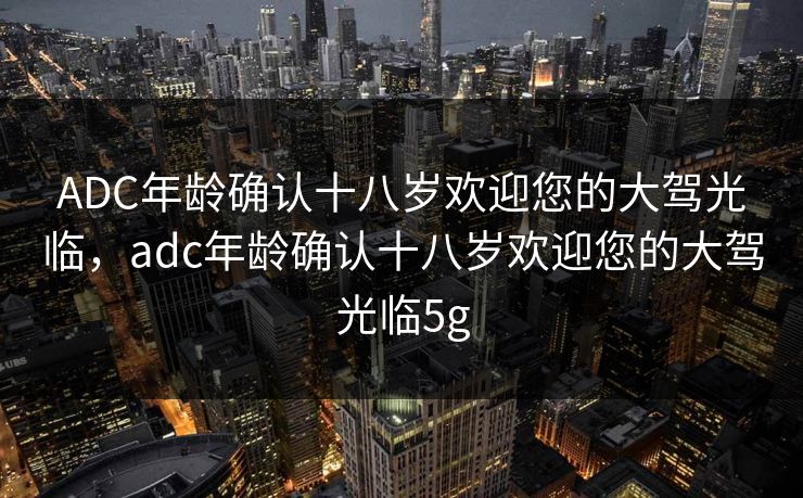 ADC年龄确认十八岁欢迎您的大驾光临，adc年龄确认十八岁欢迎您的大驾光临5g