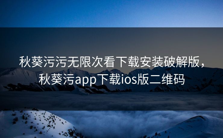 秋葵污污无限次看下载安装破解版，秋葵污app下载ios版二维码