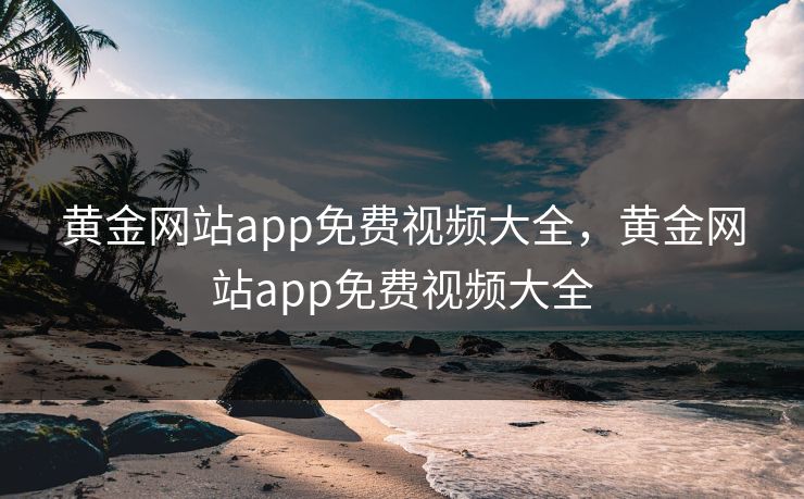 黄金网站app免费视频大全，黄金网站app免费视频大全