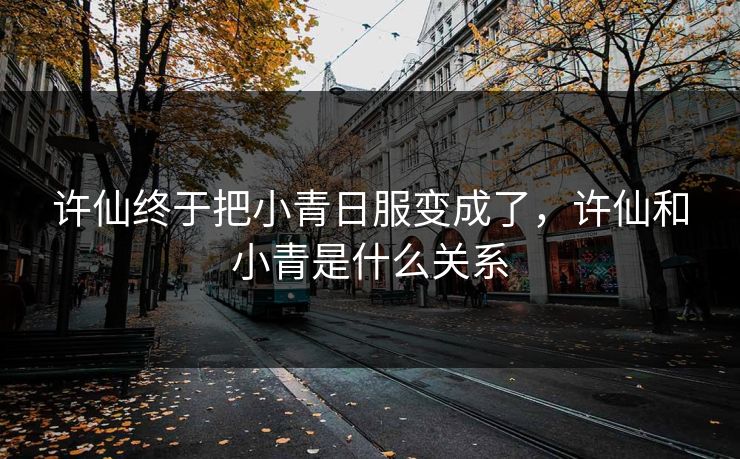 许仙终于把小青日服变成了，许仙和小青是什么关系