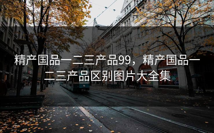 精产国品一二三产品99，精产国品一二三产品区别图片大全集