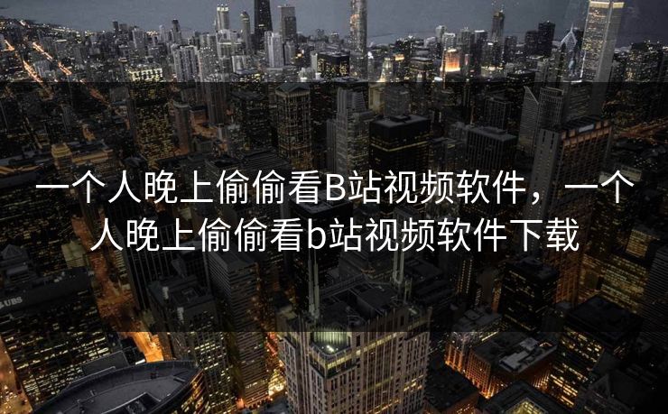 一个人晚上偷偷看B站视频软件，一个人晚上偷偷看b站视频软件下载