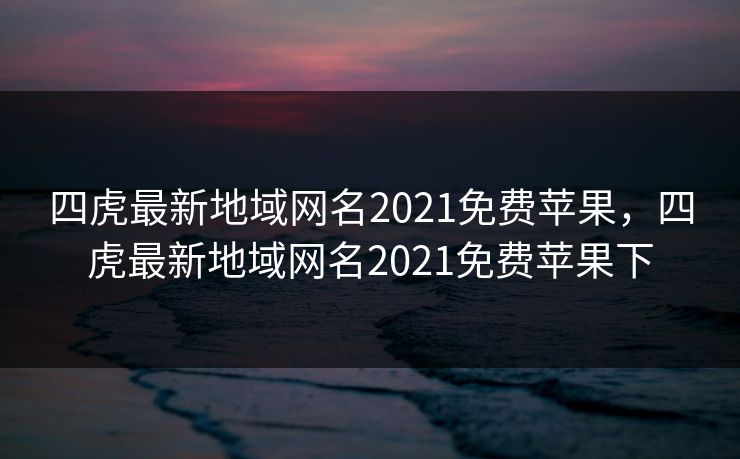 四虎最新地域网名2021免费苹果，四虎最新地域网名2021免费苹果下