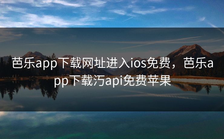 芭乐app下载网址进入ios免费，芭乐app下载汅api免费苹果