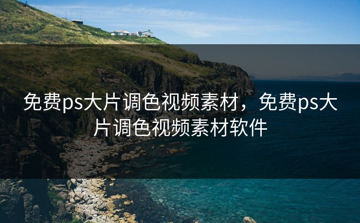 免费ps大片调色视频素材，免费ps大片调色视频素材软件