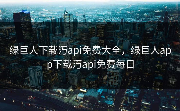 绿巨人下载汅api免费大全，绿巨人app下载汅api免费每日