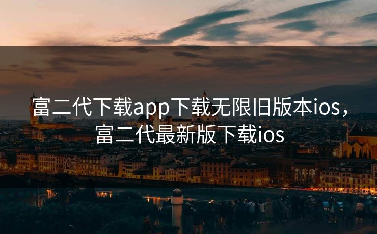 富二代下载app下载无限旧版本ios，富二代最新版下载ios