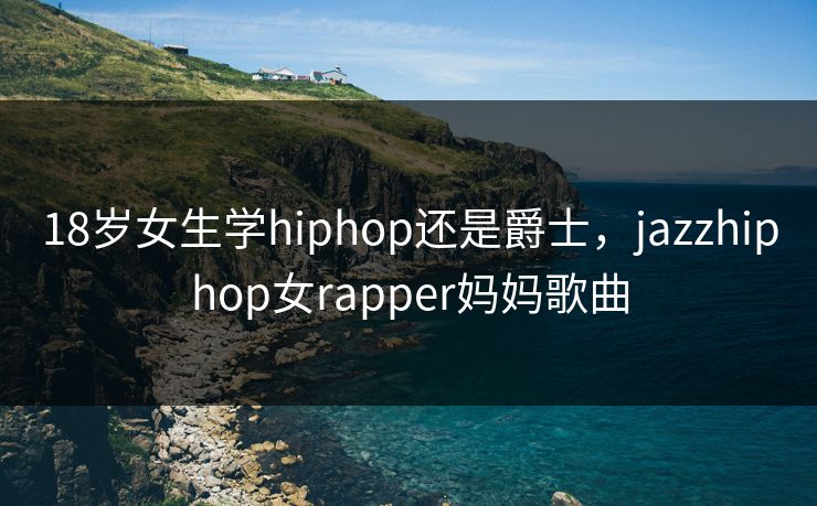 18岁女生学hiphop还是爵士，jazzhiphop女rapper妈妈歌曲