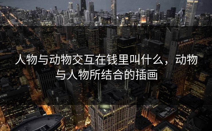 人物与动物交互在钱里叫什么，动物与人物所结合的插画