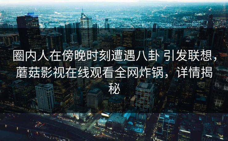 圈内人在傍晚时刻遭遇八卦 引发联想，蘑菇影视在线观看全网炸锅，详情揭秘