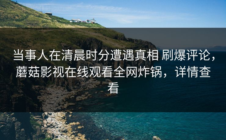 当事人在清晨时分遭遇真相 刷爆评论,蘑菇影视在线观看全网炸锅,详情查看 当事人在清晨时分遭遇真相 刷爆评论,蘑菇影视在线观看全网炸锅,详情查看
