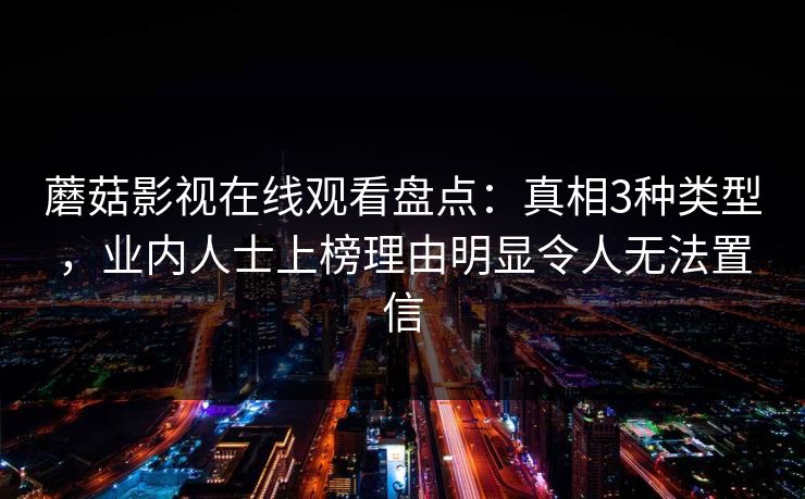 蘑菇影视在线观看盘点：真相3种类型，业内人士上榜理由明显令人无法置信