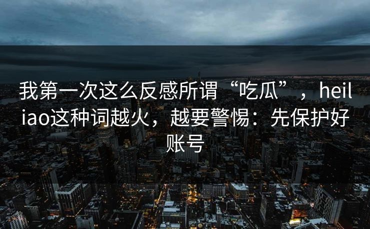 我第一次这么反感所谓“吃瓜”,heiliao这种词越火,越要警惕:先保护好账号