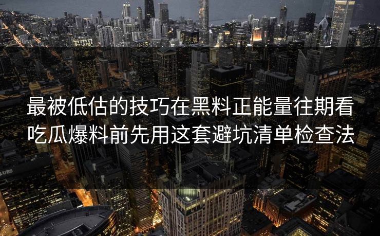 最被低估的技巧在黑料正能量往期看吃瓜爆料前先用这套避坑清单检查法