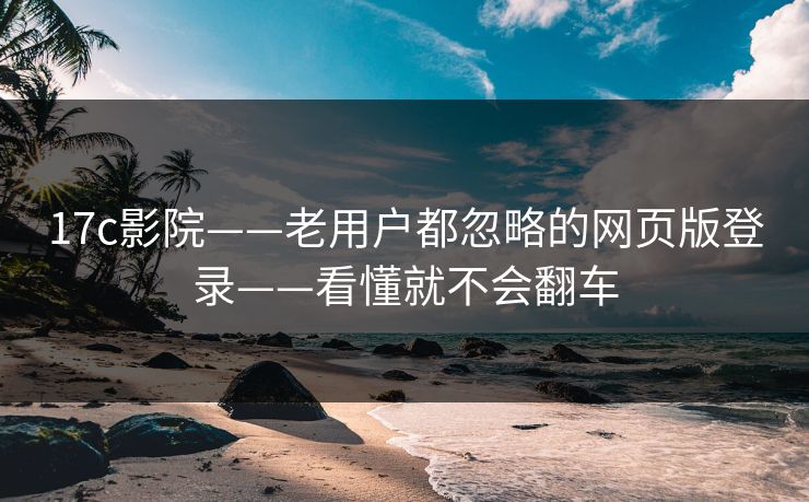 17c影院——老用户都忽略的网页版登录——看懂就不会翻车