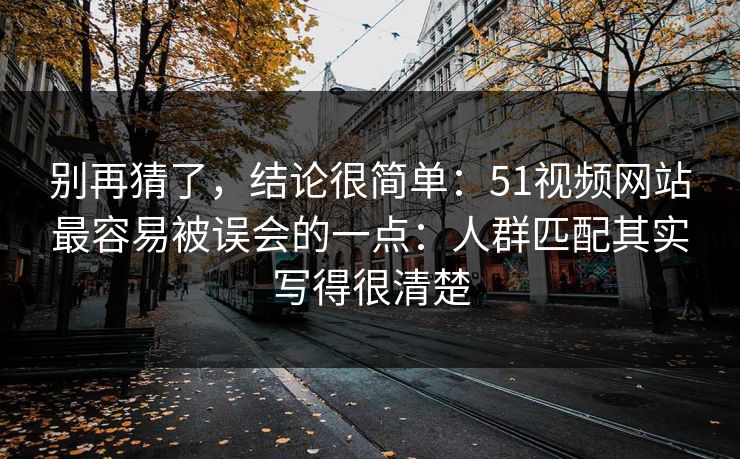 别再猜了,结论很简单:51视频网站最容易被误会的一点:人群匹配其实写得很清楚