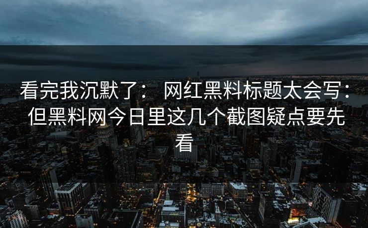 看完我沉默了: 网红黑料标题太会写: 但黑料网今日里这几个截图疑点要先看