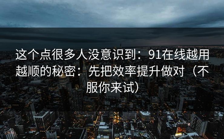 这个点很多人没意识到:91在线越用越顺的秘密:先把效率提升做对(不服你来试)