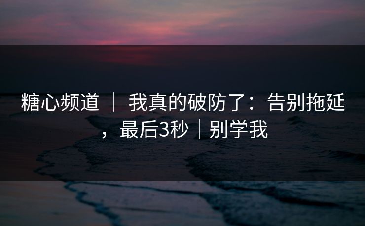 糖心频道 | 我真的破防了:告别拖延,最后3秒|别学我