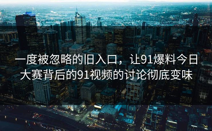 一度被忽略的旧入口,让91爆料今日大赛背后的91视频的讨论彻底变味