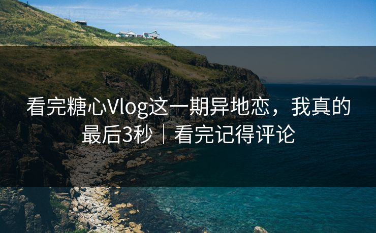 看完糖心Vlog这一期异地恋,我真的最后3秒|看完记得评论