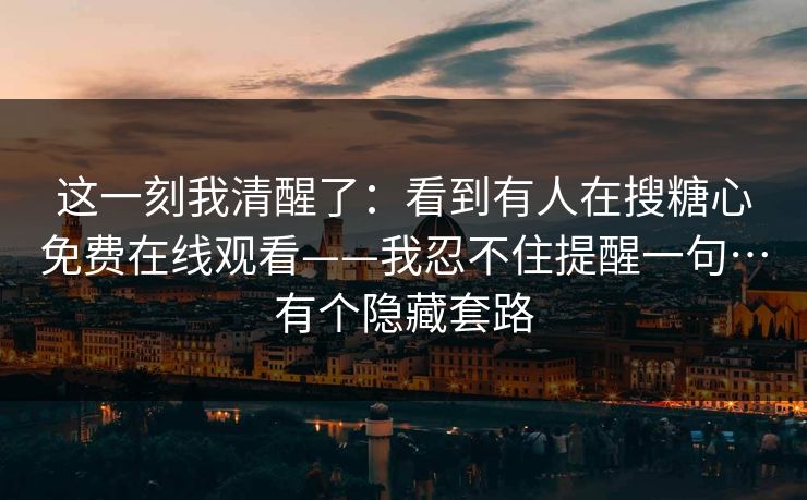 这一刻我清醒了:看到有人在搜糖心免费在线观看——我忍不住提醒一句…有个隐藏套路