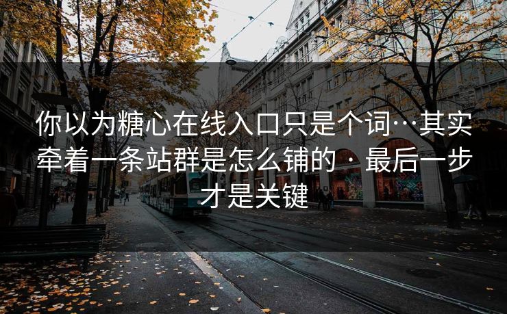你以为糖心在线入口只是个词…其实牵着一条站群是怎么铺的 · 最后一步才是关键