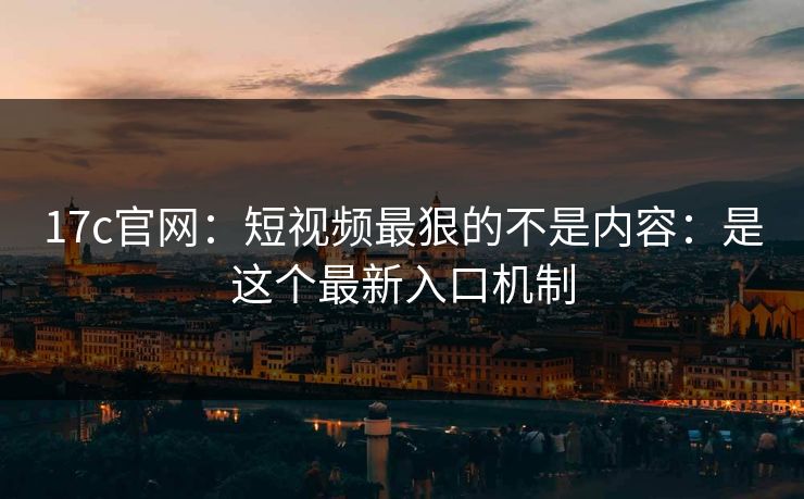17c官网:短视频最狠的不是内容:是这个最新入口机制