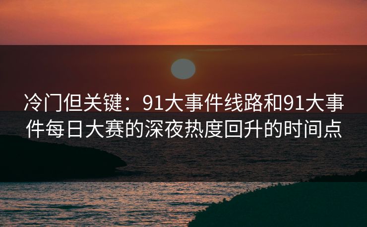 冷门但关键:91大事件线路和91大事件每日大赛的深夜热度回升的时间点