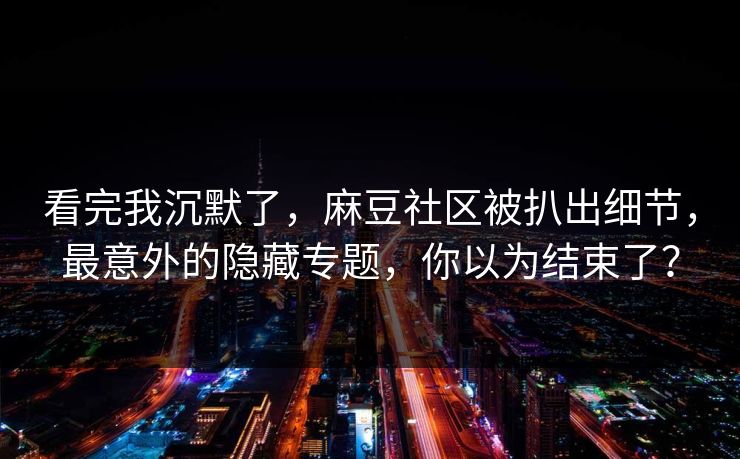 看完我沉默了,麻豆社区被扒出细节,最意外的隐藏专题,你以为结束了?