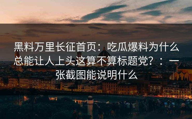 黑料万里长征首页:吃瓜爆料为什么总能让人上头这算不算标题党?:一张截图能说明什么