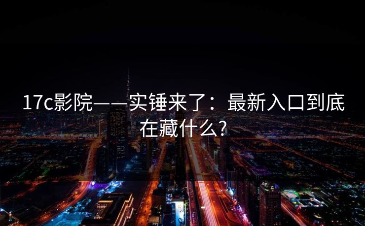 17c影院——实锤来了:最新入口到底在藏什么?
