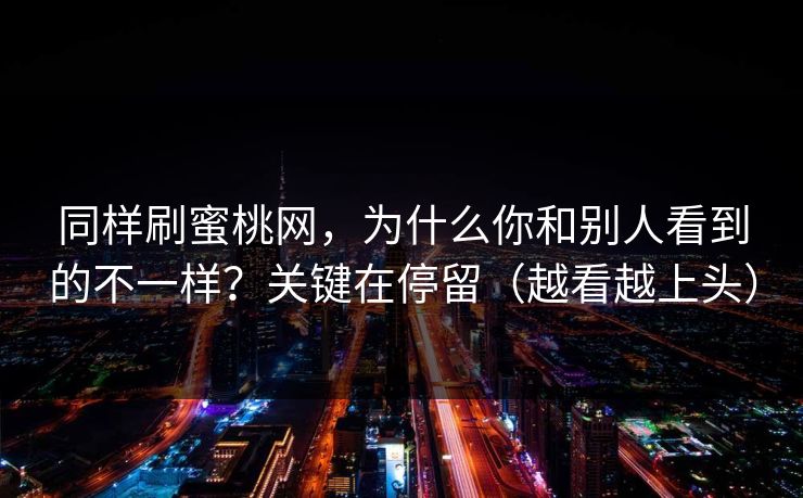 同样刷蜜桃网,为什么你和别人看到的不一样?关键在停留(越看越上头)
