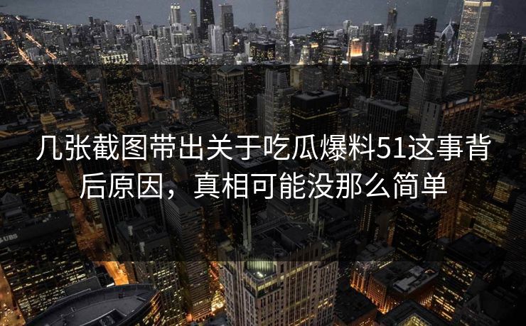 几张截图带出关于吃瓜爆料51这事背后原因,真相可能没那么简单